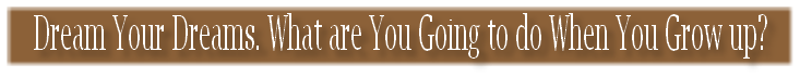 Dream Your Dreams. What are You Going to do When You Grow up?